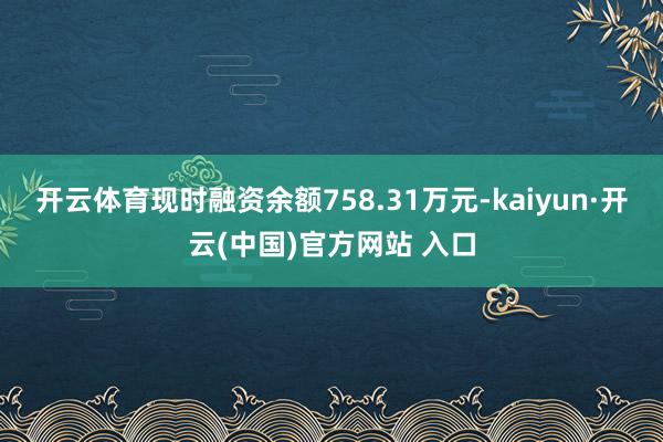 开云体育现时融资余额758.31万元-kaiyun·开云(中国)官方网站 入口