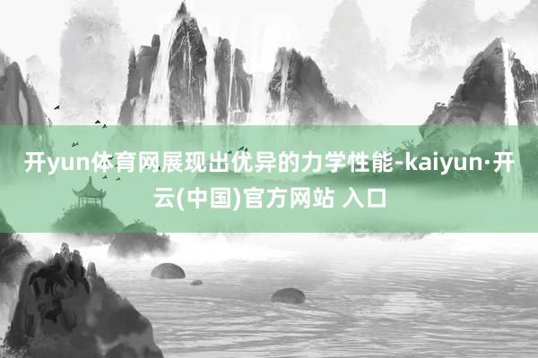 开yun体育网展现出优异的力学性能-kaiyun·开云(中国)官方网站 入口