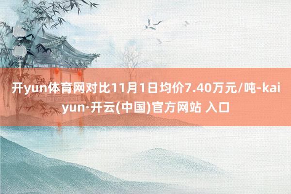 开yun体育网对比11月1日均价7.40万元/吨-kaiyun·开云(中国)官方网站 入口