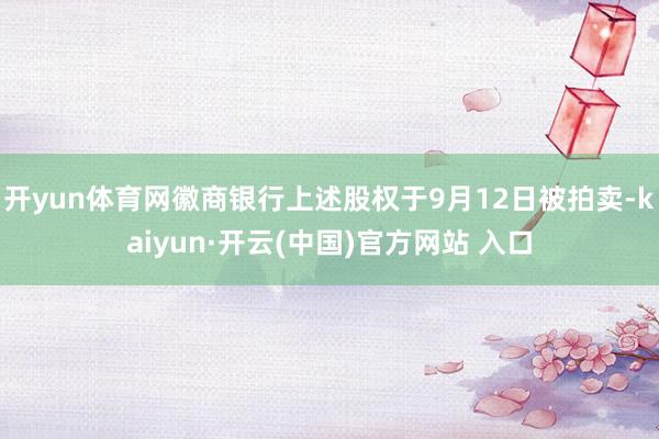 开yun体育网徽商银行上述股权于9月12日被拍卖-kaiyun·开云(中国)官方网站 入口