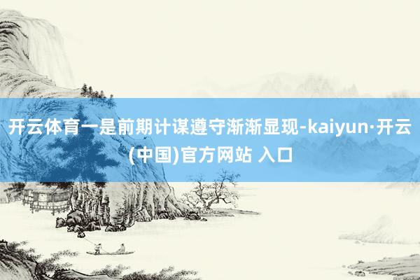 开云体育一是前期计谋遵守渐渐显现-kaiyun·开云(中国)官方网站 入口