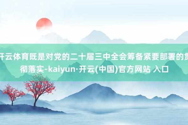 开云体育既是对党的二十届三中全会筹备紧要部署的贯彻落实-kaiyun·开云(中国)官方网站 入口