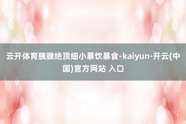 云开体育胰腺绝顶细小暴饮暴食-kaiyun·开云(中国)官方网站 入口