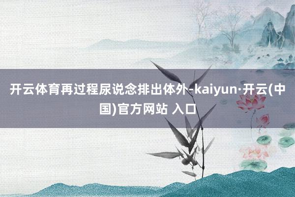 开云体育再过程尿说念排出体外-kaiyun·开云(中国)官方网站 入口