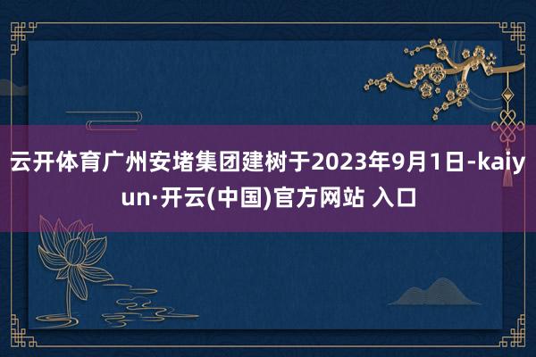 云开体育广州安堵集团建树于2023年9月1日-kaiyun·开云(中国)官方网站 入口