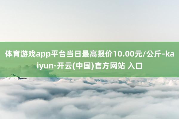 体育游戏app平台当日最高报价10.00元/公斤-kaiyun·开云(中国)官方网站 入口