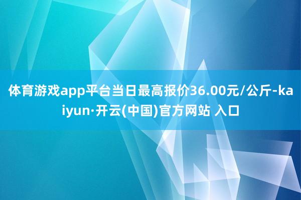 体育游戏app平台当日最高报价36.00元/公斤-kaiyun·开云(中国)官方网站 入口