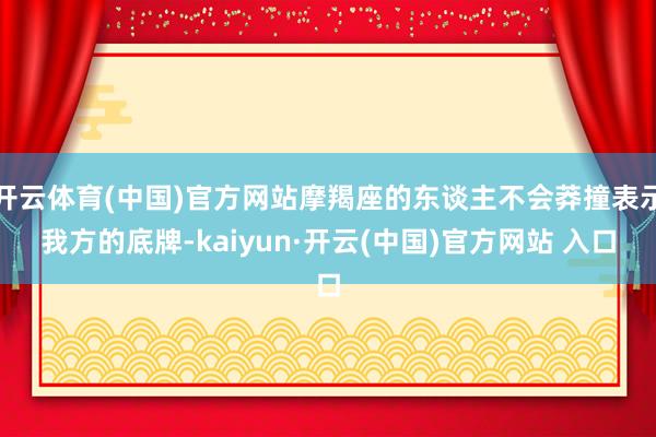 开云体育(中国)官方网站摩羯座的东谈主不会莽撞表示我方的底牌-kaiyun·开云(中国)官方网站 入口