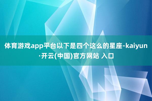 体育游戏app平台以下是四个这么的星座-kaiyun·开云(中国)官方网站 入口