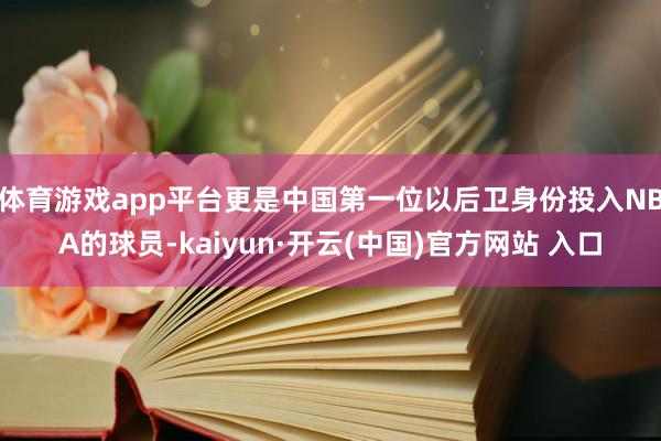 体育游戏app平台更是中国第一位以后卫身份投入NBA的球员-kaiyun·开云(中国)官方网站 入口