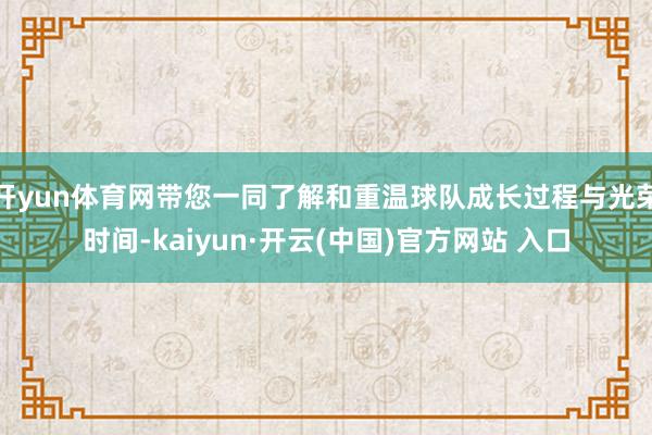 开yun体育网带您一同了解和重温球队成长过程与光荣时间-kaiyun·开云(中国)官方网站 入口