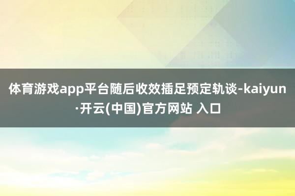 体育游戏app平台随后收效插足预定轨谈-kaiyun·开云(中国)官方网站 入口