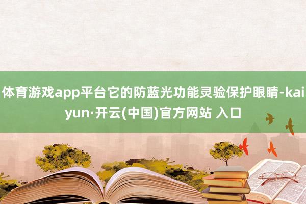 体育游戏app平台它的防蓝光功能灵验保护眼睛-kaiyun·开云(中国)官方网站 入口