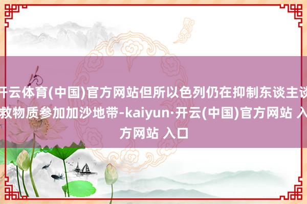 开云体育(中国)官方网站但所以色列仍在抑制东谈主谈解救物质参加加沙地带-kaiyun·开云(中国)官方网站 入口