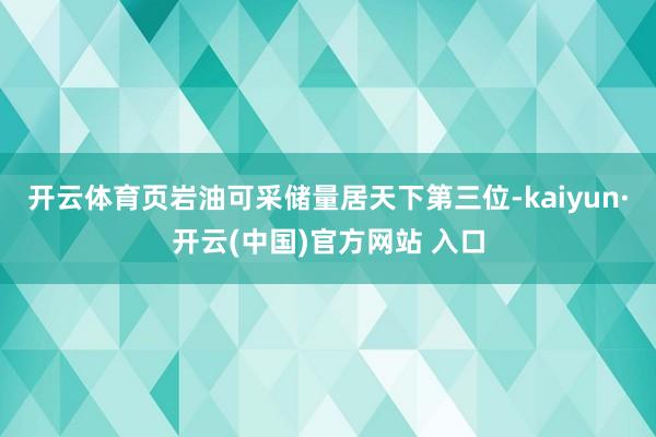 开云体育页岩油可采储量居天下第三位-kaiyun·开云(中国)官方网站 入口