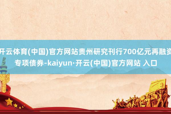 开云体育(中国)官方网站贵州研究刊行700亿元再融资专项债券-kaiyun·开云(中国)官方网站 入口