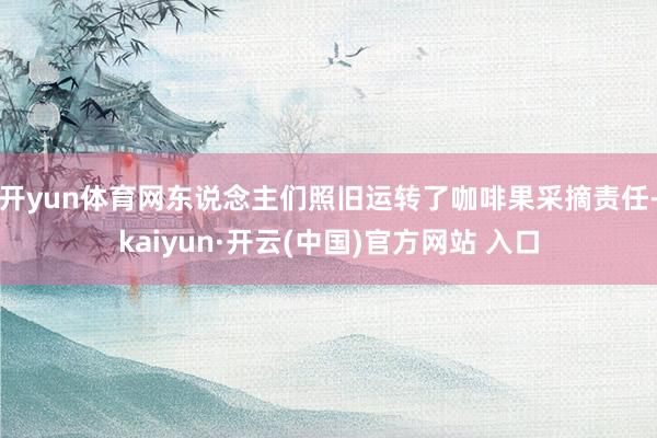 开yun体育网东说念主们照旧运转了咖啡果采摘责任-kaiyun·开云(中国)官方网站 入口