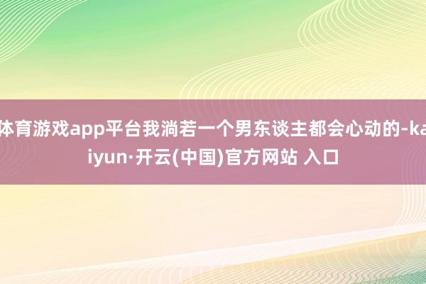 体育游戏app平台我淌若一个男东谈主都会心动的-kaiyun·开云(中国)官方网站 入口