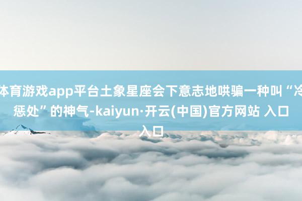 体育游戏app平台土象星座会下意志地哄骗一种叫“冷惩处”的神气-kaiyun·开云(中国)官方网站 入口