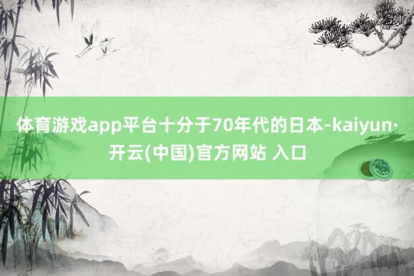 体育游戏app平台十分于70年代的日本-kaiyun·开云(中国)官方网站 入口