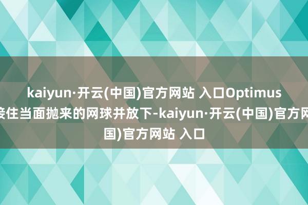 kaiyun·开云(中国)官方网站 入口Optimus稳稳地接住当面抛来的网球并放下-kaiyun·开云(中国)官方网站 入口