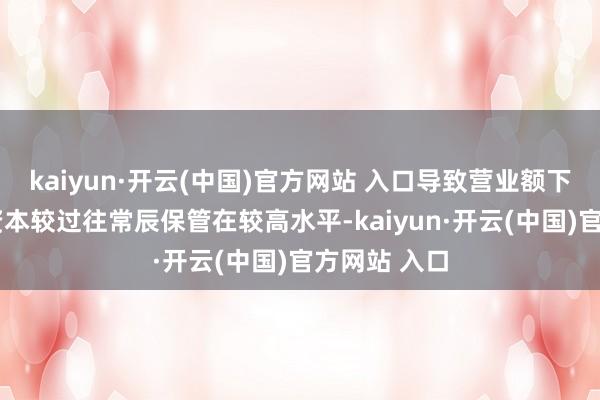 kaiyun·开云(中国)官方网站 入口导致营业额下落;及仓储资本较过往常辰保管在较高水平-kaiyun·开云(中国)官方网站 入口