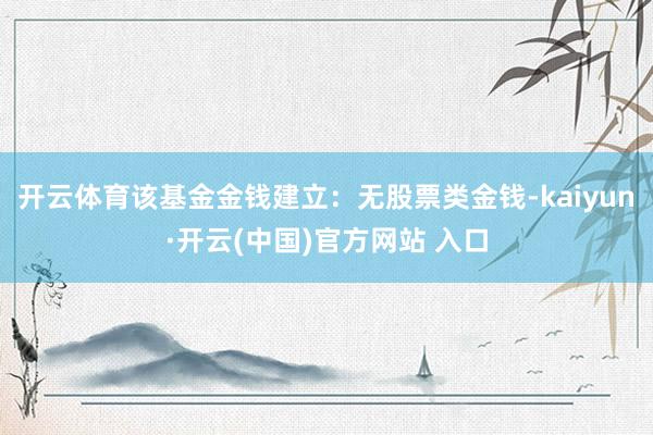 开云体育该基金金钱建立：无股票类金钱-kaiyun·开云(中国)官方网站 入口