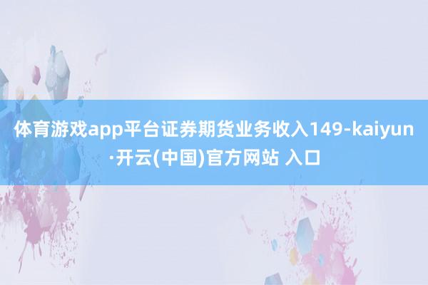 体育游戏app平台证券期货业务收入149-kaiyun·开云(中国)官方网站 入口