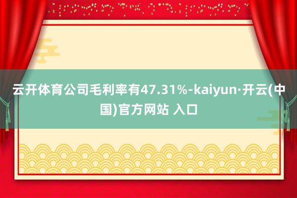 云开体育公司毛利率有47.31%-kaiyun·开云(中国)官方网站 入口