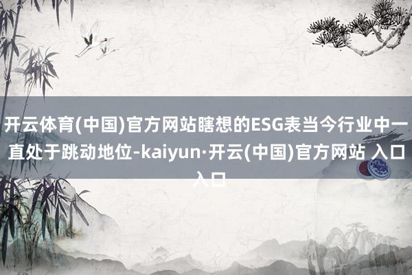 开云体育(中国)官方网站瞎想的ESG表当今行业中一直处于跳动地位-kaiyun·开云(中国)官方网站 入口